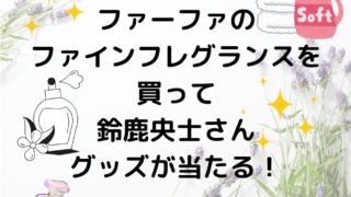 ファーファ ファインフレグランスを買って鈴鹿央志さんグッズが当たる！